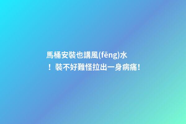 馬桶安裝也講風(fēng)水！裝不好難怪拉出一身病痛！